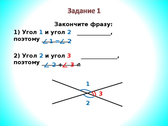 Закончите фразу: Угол 1 и угол 2 ____________, поэтому __________.  2) Угол 2 и угол 3 _____________, поэтому _____________. 1 = 2 2 + 3 = 1 3 2  