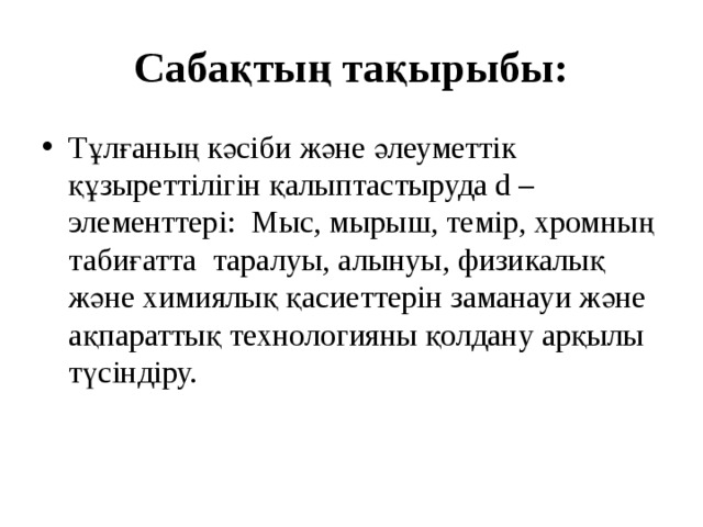 Сабақтың тақырыбы: Тұлғаның кәсіби және әлеуметтік құзыреттілігін қалыптастыруда d – элементтері: Мыс, мырыш, темір, хромның табиғатта таралуы, алынуы, физикалық және химиялық қасиеттерін заманауи және ақпараттық технологияны қолдану арқылы түсіндіру. 