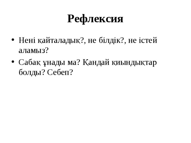 Рефлексия Нені қайталадық?, не білдік?, не істей аламыз? Сабақ ұнады ма? Қандай қиындықтар болды? Себеп? 