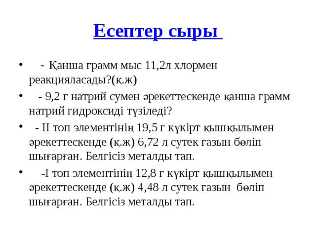 Есептер сыры     - Қанша грамм мыс 11,2л хлормен реакцияласады?(қ.ж)    - 9,2 г натрий сумен әрекеттескенде қанша грамм натрий гидроксиді түзіледі?   - ІІ топ элементінің 19,5 г күкірт қышқылымен әрекеттескенде (қ.ж) 6,72 л сутек газын бөліп шығарған. Белгісіз металды тап.  -І топ элементінің 12,8 г күкірт қышқылымен әрекеттескенде (қ.ж) 4,48 л сутек газын бөліп шығарған. Белгісіз металды тап. 