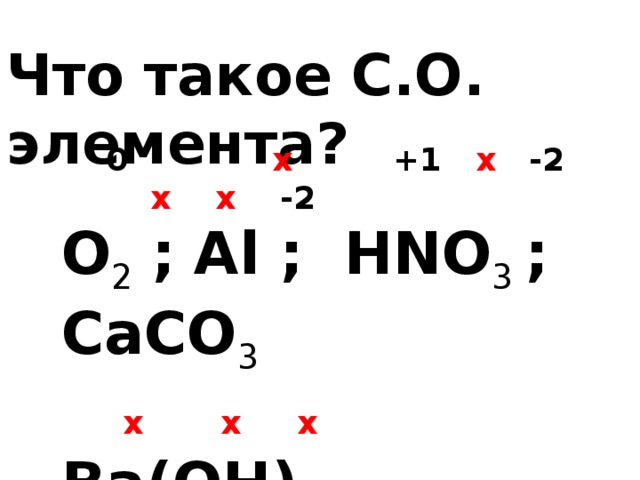 Что такое С.О. элемента?  0  x   +1  x -2  x x -2 О 2  ;  Al ; HNO 3  ; CaCO 3   x x x  Ba(OH) 2     