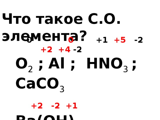 Что такое С.О. элемента?  0  0   +1  +5 -2  +2 +4 -2 О 2  ;  Al ; HNO 3  ; CaCO 3   +2 -2 +1 Ba(OH) 2     