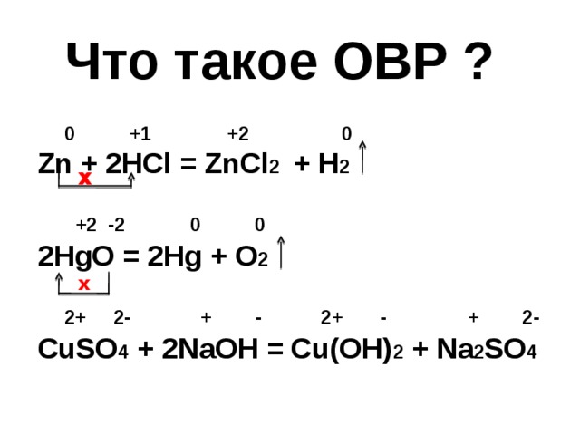 Что такое ОВР ?  0  +1  +2  0 Zn + 2HCl = ZnCl 2  + H 2     +2 -2 0 0  2HgO = 2Hg + O 2     2+ 2- + - 2+ - + 2-  CuSO 4 + 2NaOH = Cu(OH) 2 + Na 2 SO 4  x x 