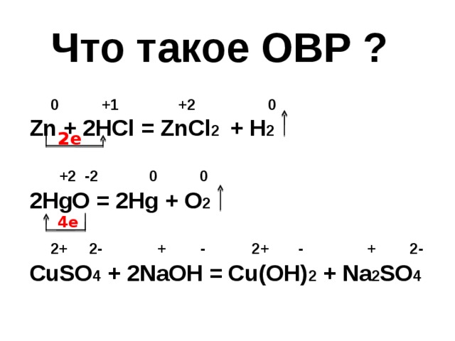 Что такое ОВР ?  0  +1  +2  0 Zn + 2HCl = ZnCl 2  + H 2     +2 -2 0 0  2HgO = 2Hg + O 2     2+ 2- + - 2+ - + 2-  CuSO 4 + 2NaOH = Cu(OH) 2 + Na 2 SO 4  2e 4e 