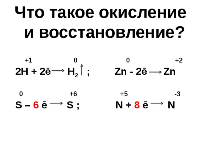 Что такое окисление  и восстановление?   + 1 0  0  + 2   2H + 2ē  H 2  ; Zn - 2ē Zn   0 +6 +5 -3   S – 6 ē S ; N + 8 ē N      
