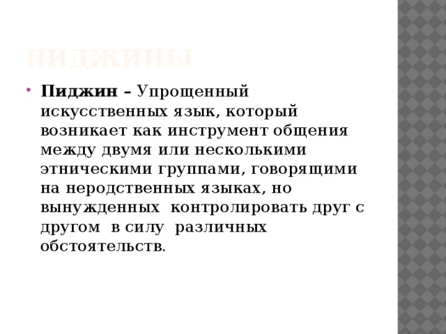 Пиджины Пиджин – Упрощенный искусственных язык, который возникает как инструмент общения между двумя или несколькими этническими группами, говорящими на неродственных языках, но вынужденных контролировать друг с другом в силу различных обстоятельств. 