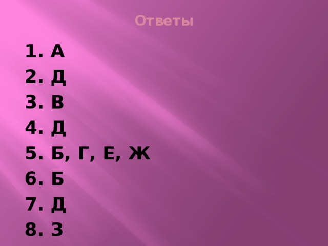 Ответы 1. А 2. Д 3. В 4. Д 5. Б, Г, Е, Ж 6. Б 7. Д 8. З 