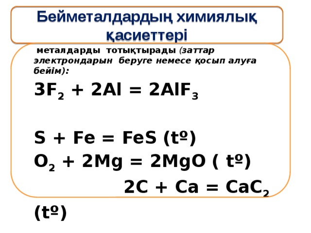 Бейметалдардың химиялық қасиеттері  металдарды тотықтырады  ( заттар электрондарын беруге немесе қосып алуға бейім):  3F 2 + 2Al = 2AlF 3  S + Fe = FeS (tº) O 2 + 2Mg = 2MgO ( tº) 2C + Ca = CaC 2 (tº) 