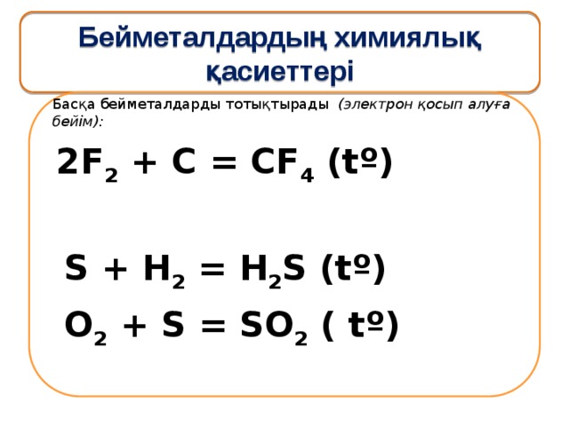 Бейметалдардың химиялық қасиеттері Басқа бейметалдарды тотықтырады (электрон қосып алуға бейім):  2F 2 + C = CF 4 (tº)  S + H 2 = H 2 S (tº)  O 2 + S = SO 2 ( tº) 
