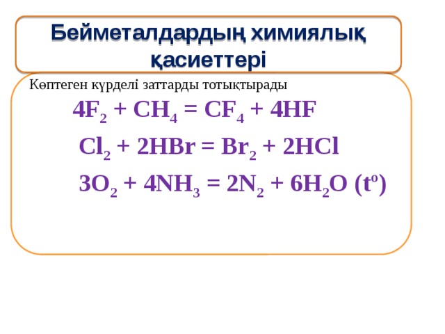 Бейметалдардың химиялық қасиеттері Көптеген күрделі заттарды тотықтырады  4F 2 + CH 4 = CF 4 + 4HF  Cl 2 + 2HBr = Br 2 + 2HCl  3O 2 + 4NH 3 = 2N 2 + 6H 2 O (tº) 