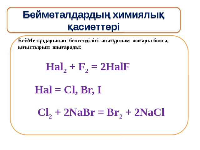 Бейметалдардың химиялық қасиеттері БейМе тұздарынан белсенділігі анағұрлым жоғары болса, ығыстырып шығарады:  Hal 2 + F 2 = 2НаlF  Наl = Сl, Вr, I  Cl 2 + 2NaBr = Br 2 + 2NaCl 