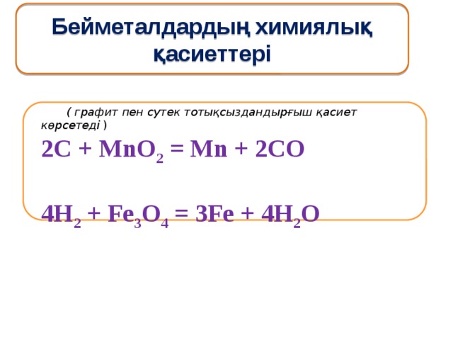 Бейметалдардың химиялық қасиеттері  ( графит пен сутек тотықсыздандырғыш қасиет көрсетеді ) 2С + MnO 2 = Mn + 2CO  4H 2 + Fe 3 O 4 = 3Fe + 4H 2 O 