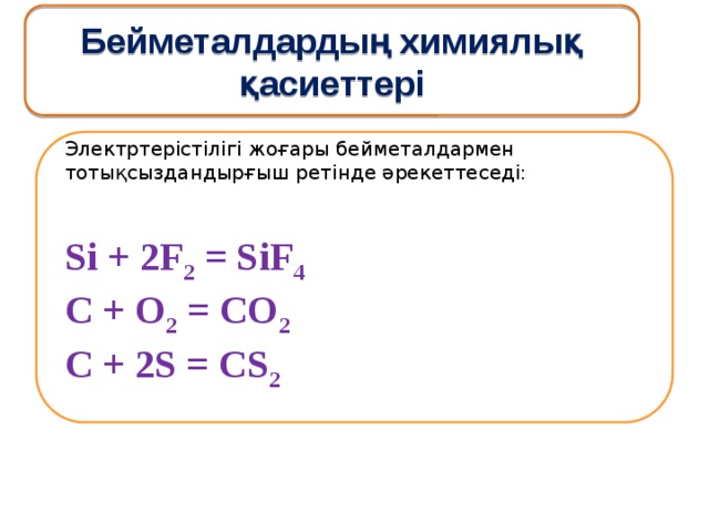 Бейметалдардың химиялық қасиеттері Электртерістілігі жоғары бейметалдармен тотықсыздандырғыш ретінде әрекеттеседі:  Si + 2F 2 = SiF 4    C + O 2 = CO 2   C + 2S = CS 2 