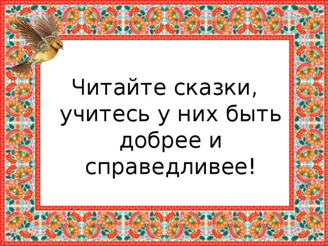 Читайте сказки, учитесь у них быть добрее и справедливее! 