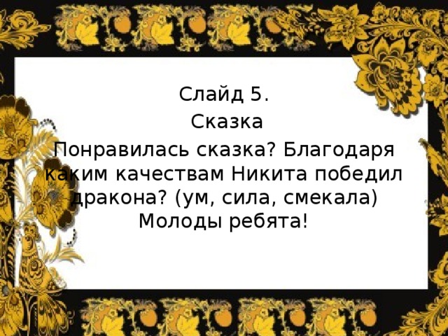 Слайд 5.  Сказка Понравилась сказка? Благодаря каким качествам Никита победил дракона? (ум, сила, смекала) Молоды ребята! 