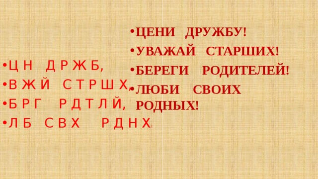 Ц Н Д Р Ж Б, В Ж Й С Т Р Ш Х, Б Р Г Р Д Т Л Й, Л Б С В Х Р Д Н Х ! ЦЕНИ ДРУЖБУ! УВАЖАЙ СТАРШИХ! БЕРЕГИ РОДИТЕЛЕЙ! ЛЮБИ СВОИХ РОДНЫХ! 