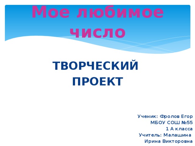 Мое любимое число  ТВОРЧЕСКИЙ ПРОЕКТ     Ученик: Фролов Егор МБОУ СОШ №55 1 А класса Учитель: Малашина Ирина Викторовна 