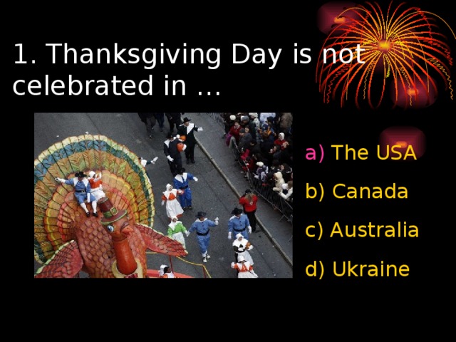 1. Thanksgiving Day is not celebrated in … The USA b)  Canada c)  Australia d)  Ukraine 