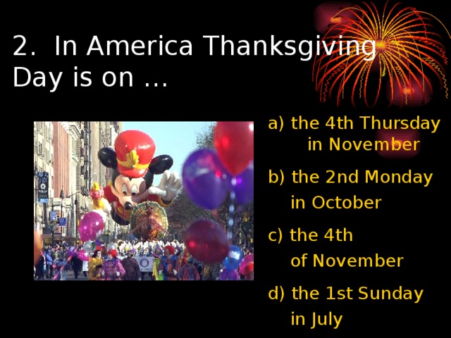 2.  In America Thanksgiving Day is on … a) the 4 th Thursday in November b) the 2 nd Monday  in October c)  the 4 th  of November d) the 1 st Sunday  in July 