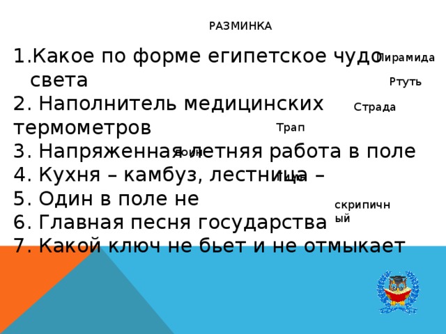 РАЗМИНКА Какое по форме египетское чудо света 2. Наполнитель медицинских термометров 3. Напряженная летняя работа в поле 4. Кухня – камбуз, лестница – 5. Один в поле не 6. Главная песня государства 7. Какой ключ не бьет и не отмыкает Пирамида Ртуть Страда Трап воин Гимн скрипичный 