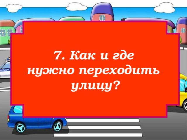 7. Как и где нужно переходить улицу? 