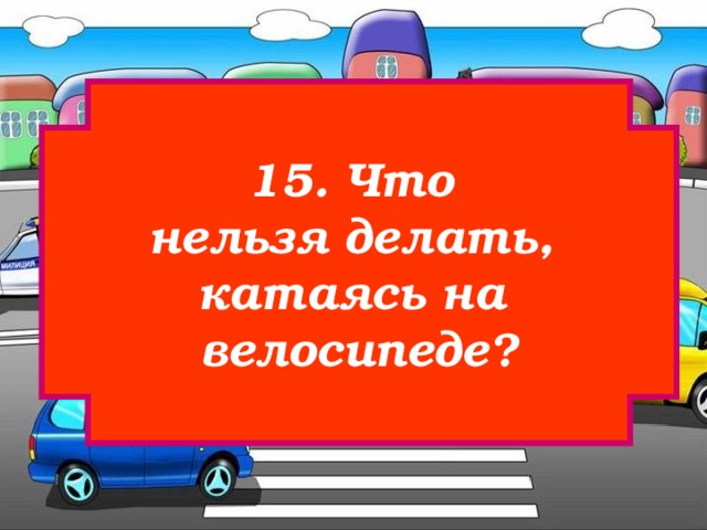 15. Что нельзя делать, катаясь на велосипеде? 