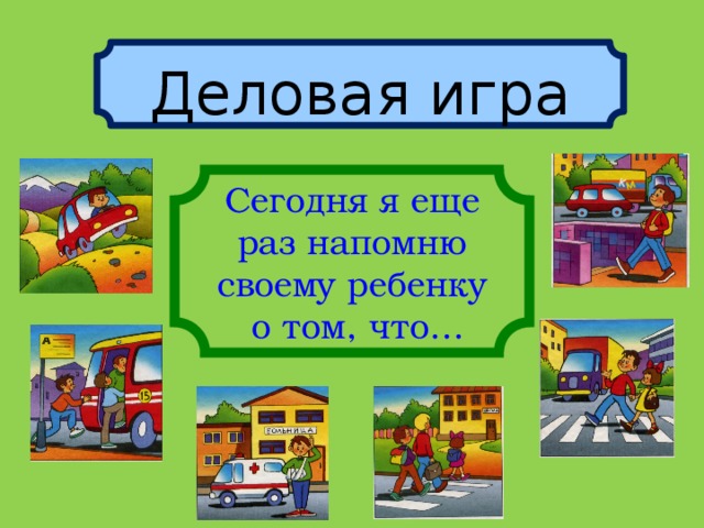 Деловая игра Сегодня я еще  раз напомню своему ребенку  о том, что… 