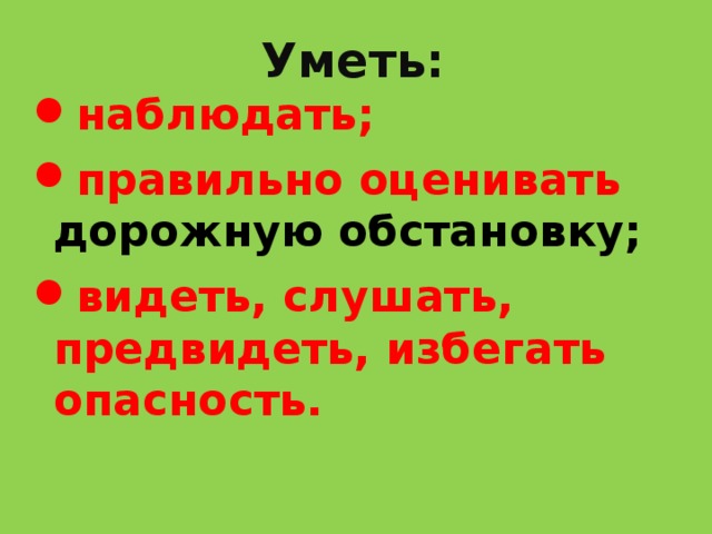 Уметь: наблюдать;  правильно оценивать дорожную обстановку;  видеть, слушать, предвидеть, избегать опасность. 