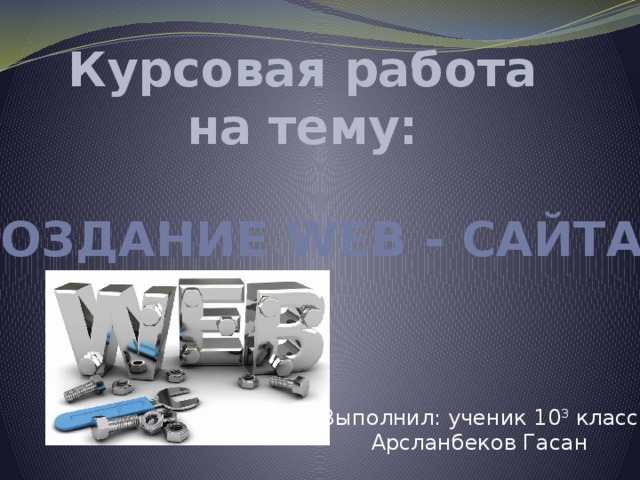 Курсовая работа на тему: Создание Web - сайта Выполнил: ученик 10 3 класса Арсланбеков Гасан 
