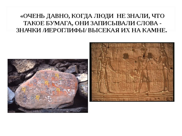 «ОЧЕНЬ ДАВНО, КОГДА ЛЮДИ НЕ ЗНАЛИ, ЧТО ТАКОЕ БУМАГА, ОНИ ЗАПИСЫВАЛИ СЛОВА - ЗНАЧКИ /ИЕРОГЛИФЫ/ ВЫСЕКАЯ ИХ НА КАМНЕ. 