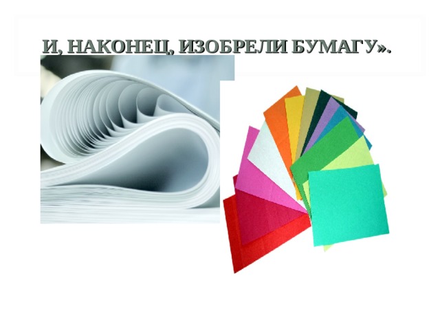 И, НАКОНЕЦ, ИЗОБРЕЛИ БУМАГУ». 