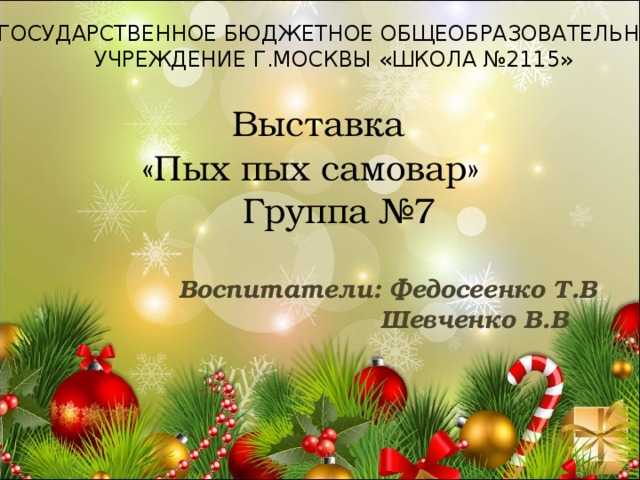ГОСУДАРСТВЕННОЕ БЮДЖЕТНОЕ ОБЩЕОБРАЗОВАТЕЛЬНОЕ УЧРЕЖДЕНИЕ Г.МОСКВЫ «ШКОЛА №2115»  Выставка «Пых пых самовар»  Группа №7 Воспитатели: Федосеенко Т.В  Шевченко В.В  