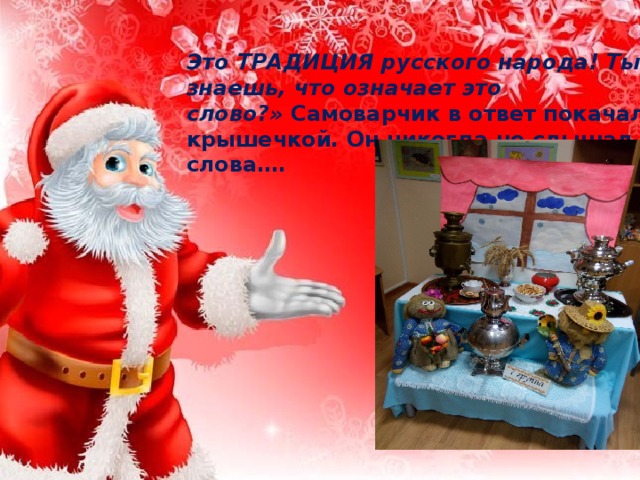 Это ТРАДИЦИЯ русского народа! Ты знаешь, что означает это слово?»  Самоварчик в ответ покачал своей крышечкой. Он никогда не слышал этого слова…. 