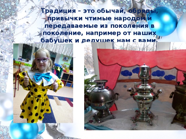 Традиция – это   обычай, обряды, привычки чтимые народом и передаваемые из поколения в поколение, например от наших бабушек и дедушек нам с вами. 