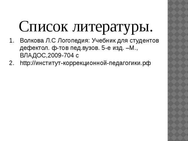 Список литературы. Волкова Л.С Логопедия: Учебник для студентов дефектол. ф-тов пед.вузов. 5-е изд. –М., ВЛАДОС,2009-704 с http://институт-коррекционной-педагогики.рф 