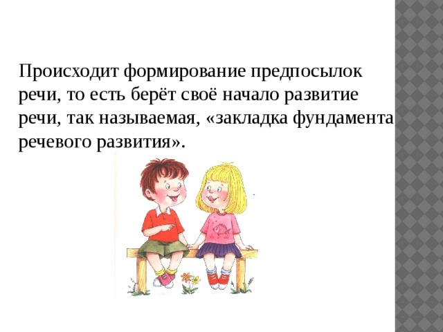 Происходит формирование предпосылок речи, то есть берёт своё начало развитие речи, так называемая, «закладка фундамента речевого развития». 