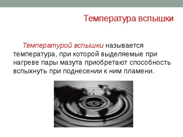 Температура вспышки  Температурой вспышки  называется температура, при которой выделяемые при нагреве пары мазута приобретают способность вспыхнуть при поднесении к ним пламени.    