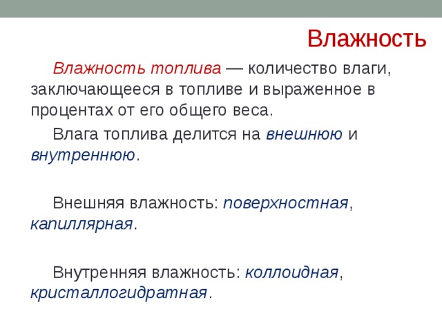 Влажность  Влажность топлива   — количество влаги, заключающееся в топливе и выраженное в процентах от его общего веса.  Влага топлива делится на внешнюю и внутреннюю .  Внешняя влажность: поверхностная , капиллярная .  Внутренняя влажность: коллоидная , кристаллогидратная . 