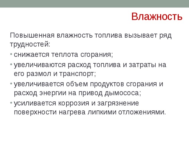Влажность Повышенная влажность топлива вызывает ряд трудностей: снижается теплота сгорания; увеличиваются расход топлива и затраты на его размол и транспорт; увеличивается объем продуктов сгорания и расход энергии на привод дымососа; усиливается коррозия и загрязнение поверхности нагрева липкими отложениями. 