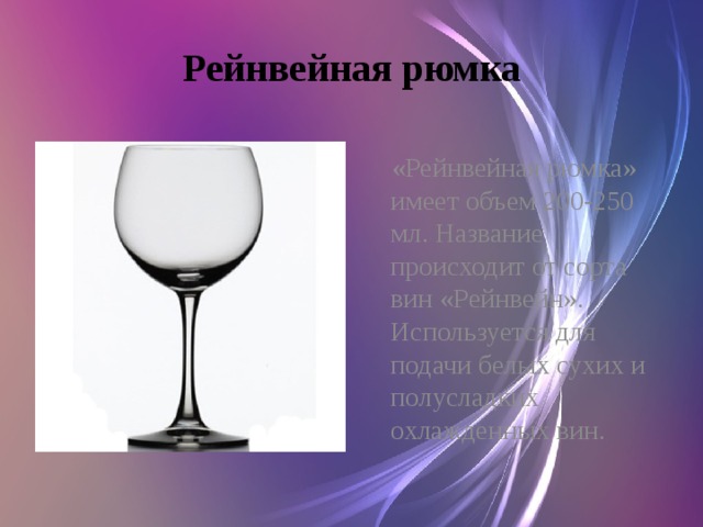 Рейнвейная рюмка  «Рейнвейная рюмка» имеет объем 200-250 мл. Название происходит от сорта вин «Рейнвейн». Используется для подачи белых сухих и полусладких охлажденных вин.