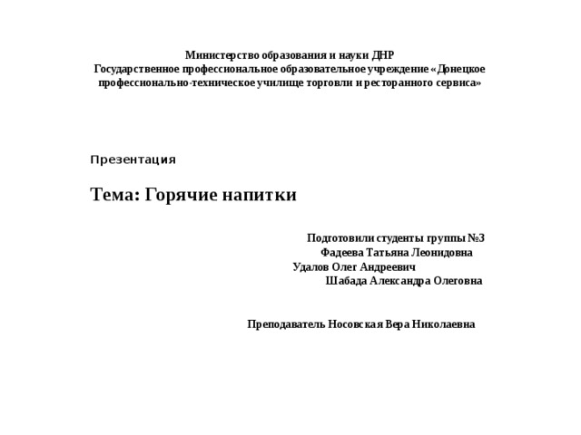 Министерство образования и науки ДНР  Государственное профессиональное образовательное учреждение «Донецкое профессионально-техническое училище торговли и ресторанного сервиса» Презентация  Тема: Горячие напитки  Подготовили студенты группы №3  Фадеева Татьяна Леонидовна  Удалов Олег Андреевич  Шабада Александра Олеговна    Преподаватель Носовская Вера Николаевна 