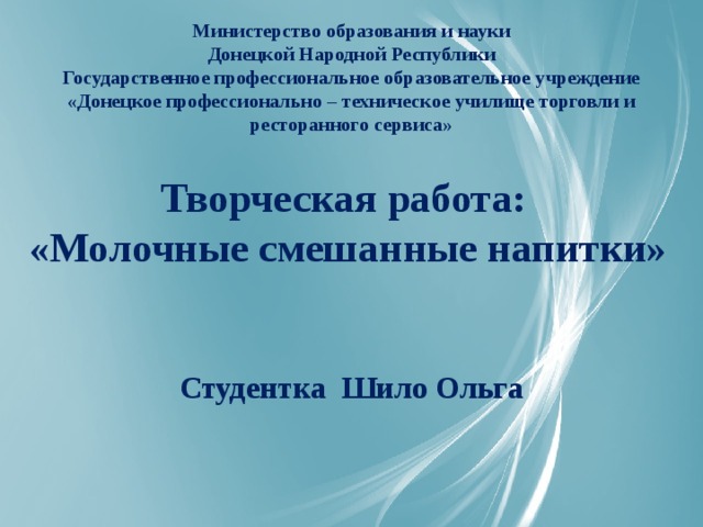 Министерство образования и науки  Донецкой Народной Республики  Государственное профессиональное образовательное учреждение  «Донецкое профессионально – техническое училище торговли и  ресторанного сервиса» Творческая работа:  «Молочные смешанные напитки»  Студентка Шило Ольга