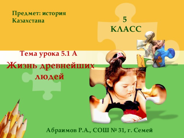 Предмет: история Казахстана 5 КЛАСС Тема урока 5.1 А  Жизнь древнейших людей  Абраимов Р.А., СОШ № 31, г. Семей 