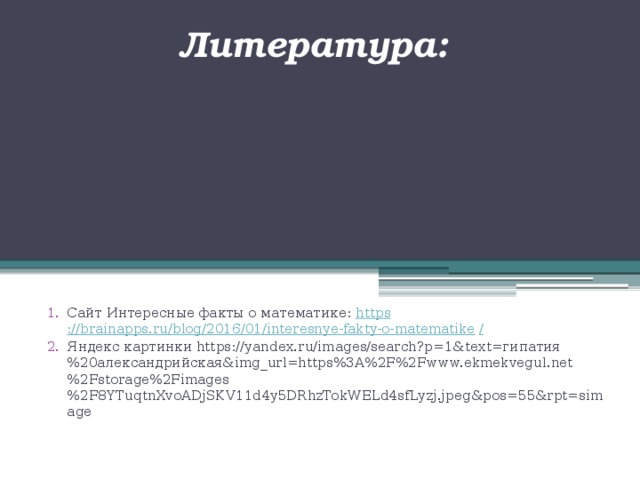   Литература: Сайт Интересные факты о математике: https ://brainapps.ru/blog/2016/01/interesnye-fakty-o-matematike / Яндекс картинки https://yandex.ru/images/search?p=1&text=гипатия%20александрийская&img_url=https%3A%2F%2Fwww.ekmekvegul.net%2Fstorage%2Fimages%2F8YTuqtnXvoADjSKV11d4y5DRhzTokWELd4sfLyzj.jpeg&pos=55&rpt=simage 