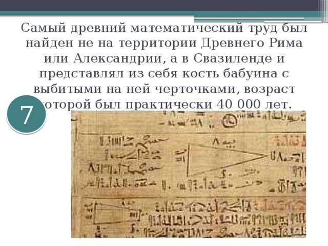 Самый древний математический труд был найден не на территории Древнего Рима или Александрии, а в Свазиленде и представлял из себя кость бабуина с выбитыми на ней черточками, возраст которой был практически 40 000 лет.    7 