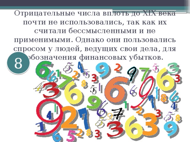 Отрицательные числа вплоть до XIX века почти не использовались, так как их считали бессмысленными и не применимыми. Однако они пользовались спросом у людей, ведущих свои дела, для обозначения финансовых убытков. 8 