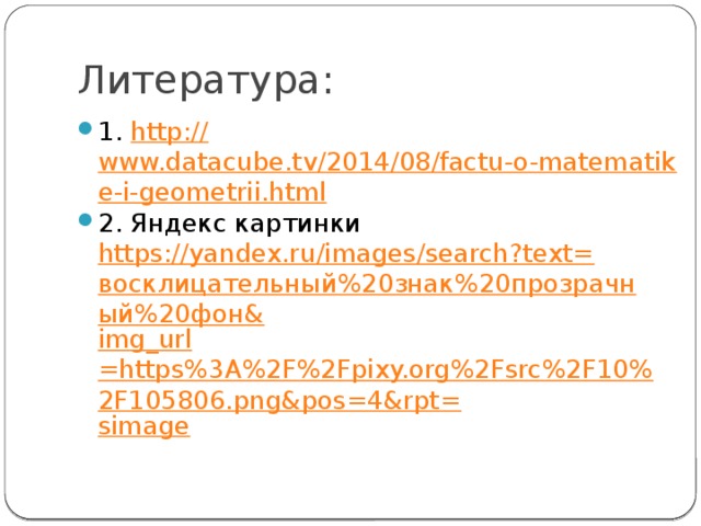 Литература: 1. http:// www.datacube.tv/2014/08/factu-o-matematike-i-geometrii.html 2. Яндекс картинки https://yandex.ru/images/search?text= восклицательный%20знак%20прозрачный%20фон& img_url =https%3A%2F%2Fpixy.org%2Fsrc%2F10%2F105806.png&pos=4&rpt= simage 