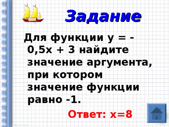 Задание  Для функции у = - 0,5х + 3 найдите значение аргумента, при котором значение функции равно -1.  Ответ: х=8  