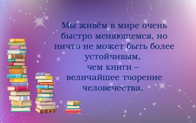 Мы живём в мире очень быстро меняющемся, но ничто не может быть более устойчивым, чем книги – величайшее творение человечества.