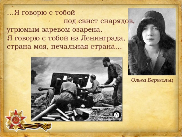 … Я говорю с тобой под свист снарядов, угрюмым заревом озарена.  Я говорю с тобой из Ленинграда,  страна моя, печальная страна… Ольга Берггольц 